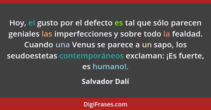 Hoy, el gusto por el defecto es tal que sólo parecen geniales las imperfecciones y sobre todo la fealdad. Cuando una Venus se parece a... - Salvador Dalí