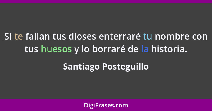 Si te fallan tus dioses enterraré tu nombre con tus huesos y lo borraré de la historia.... - Santiago Posteguillo