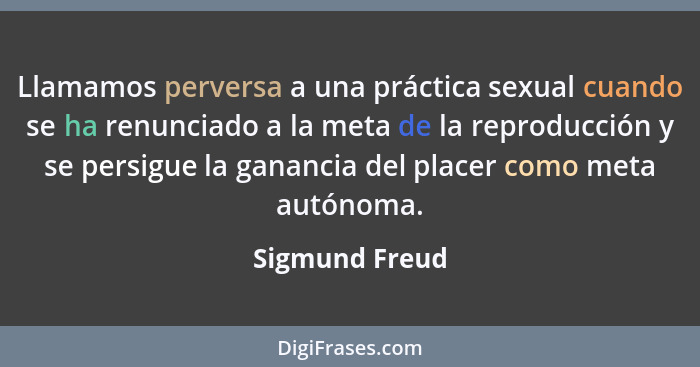 Llamamos perversa a una práctica sexual cuando se ha renunciado a la meta de la reproducción y se persigue la ganancia del placer como... - Sigmund Freud