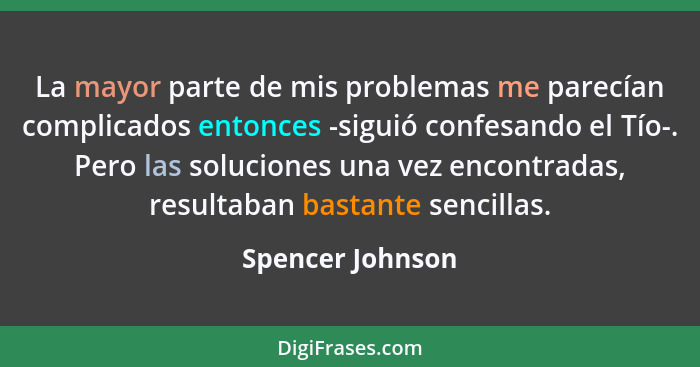 La mayor parte de mis problemas me parecían complicados entonces -siguió confesando el Tío-. Pero las soluciones una vez encontradas... - Spencer Johnson