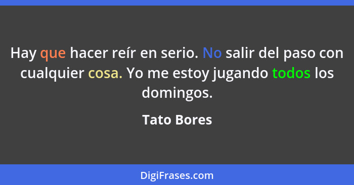 Hay que hacer reír en serio. No salir del paso con cualquier cosa. Yo me estoy jugando todos los domingos.... - Tato Bores