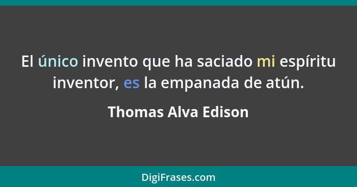 El único invento que ha saciado mi espíritu inventor, es la empanada de atún.... - Thomas Alva Edison