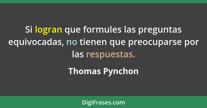 Si logran que formules las preguntas equivocadas, no tienen que preocuparse por las respuestas.... - Thomas Pynchon