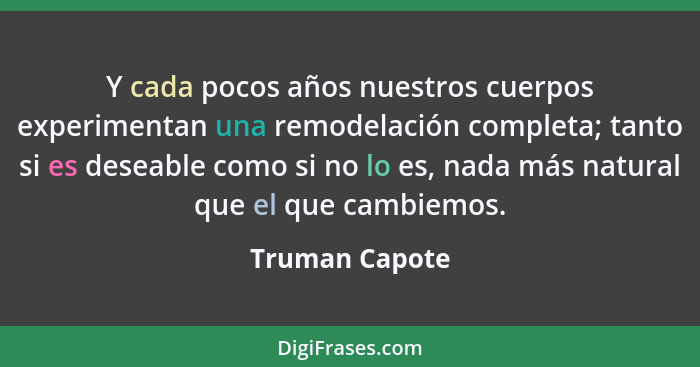 Y cada pocos años nuestros cuerpos experimentan una remodelación completa; tanto si es deseable como si no lo es, nada más natural que... - Truman Capote