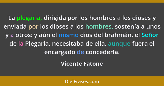 La plegaria, dirigida por los hombres a los dioses y enviada por los dioses a los hombres, sostenía a unos y a otros: y aún el mismo... - Vicente Fatone