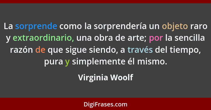 La sorprende como la sorprendería un objeto raro y extraordinario, una obra de arte; por la sencilla razón de que sigue siendo, a tra... - Virginia Woolf