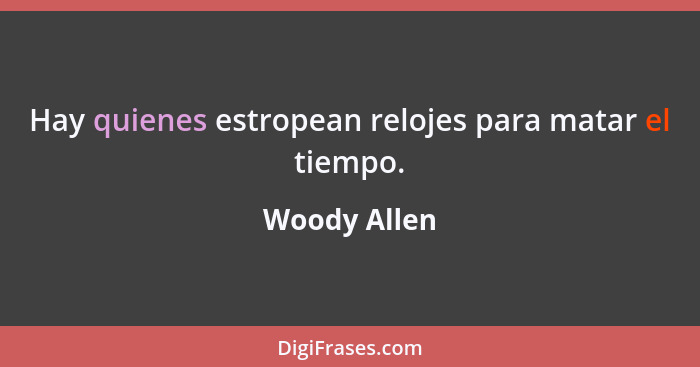 Hay quienes estropean relojes para matar el tiempo.... - Woody Allen