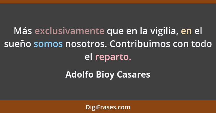 Más exclusivamente que en la vigilia, en el sueño somos nosotros. Contribuimos con todo el reparto.... - Adolfo Bioy Casares