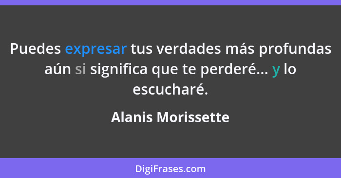 Puedes expresar tus verdades más profundas aún si significa que te perderé... y lo escucharé.... - Alanis Morissette