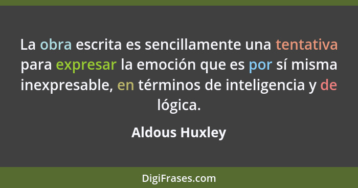La obra escrita es sencillamente una tentativa para expresar la emoción que es por sí misma inexpresable, en términos de inteligencia... - Aldous Huxley