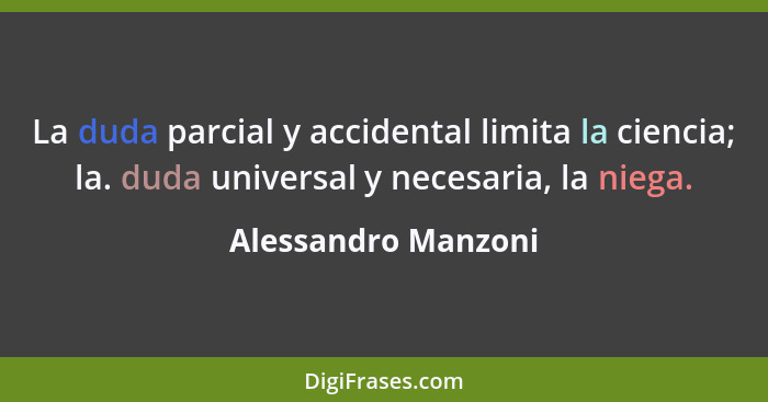 La duda parcial y accidental limita la ciencia; la. duda universal y necesaria, la niega.... - Alessandro Manzoni