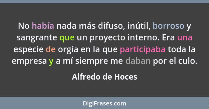 No había nada más difuso, inútil, borroso y sangrante que un proyecto interno. Era una especie de orgía en la que participaba toda... - Alfredo de Hoces