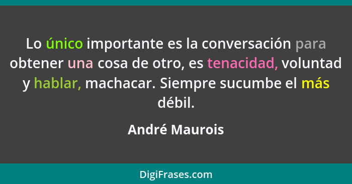 Lo único importante es la conversación para obtener una cosa de otro, es tenacidad, voluntad y hablar, machacar. Siempre sucumbe el má... - André Maurois