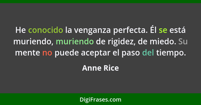 He conocido la venganza perfecta. Él se está muriendo, muriendo de rigidez, de miedo. Su mente no puede aceptar el paso del tiempo.... - Anne Rice