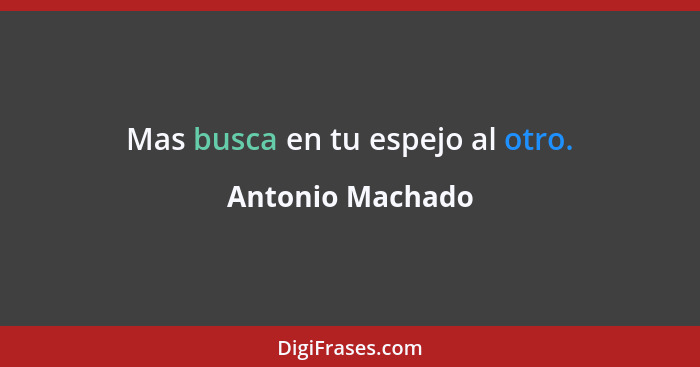 Mas busca en tu espejo al otro.... - Antonio Machado