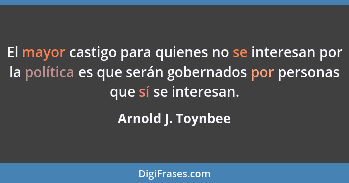 El mayor castigo para quienes no se interesan por la política es que serán gobernados por personas que sí se interesan.... - Arnold J. Toynbee