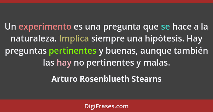 Un experimento es una pregunta que se hace a la naturaleza. Implica siempre una hipótesis. Hay preguntas pertinentes y bu... - Arturo Rosenblueth Stearns