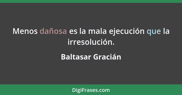 Menos dañosa es la mala ejecución que la irresolución.... - Baltasar Gracián