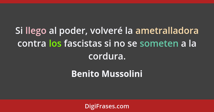 Si llego al poder, volveré la ametralladora contra los fascistas si no se someten a la cordura.... - Benito Mussolini