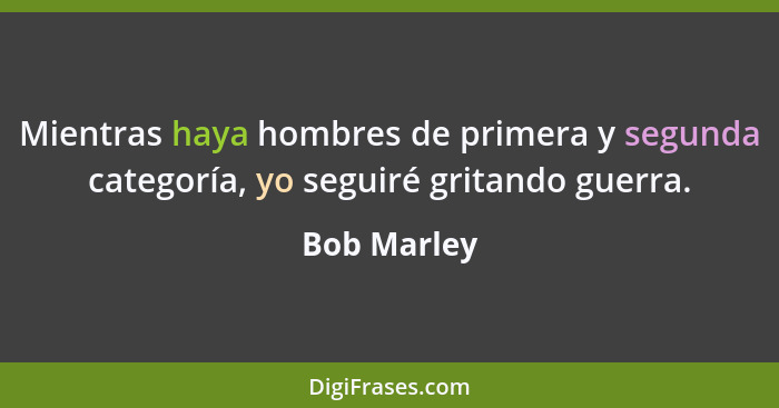 Mientras haya hombres de primera y segunda categoría, yo seguiré gritando guerra.... - Bob Marley