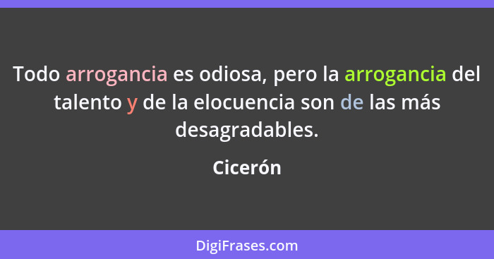 Todo arrogancia es odiosa, pero la arrogancia del talento y de la elocuencia son de las más desagradables.... - Cicerón