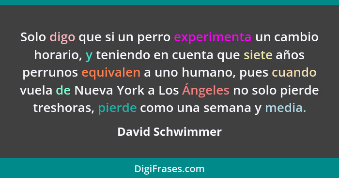 Solo digo que si un perro experimenta un cambio horario, y teniendo en cuenta que siete años perrunos equivalen a uno humano, pues c... - David Schwimmer