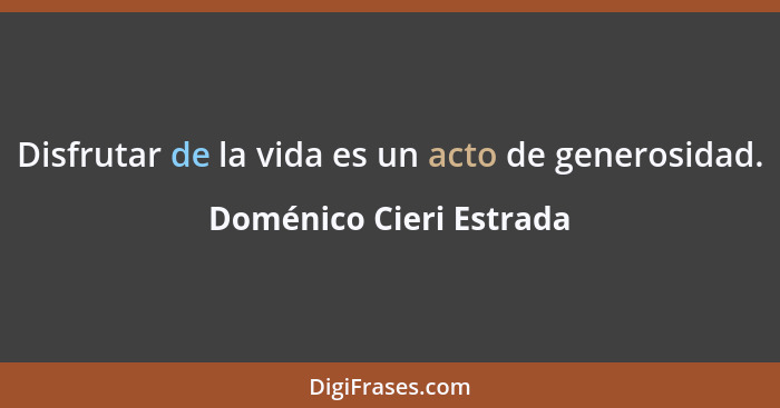 Disfrutar de la vida es un acto de generosidad.... - Doménico Cieri Estrada