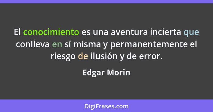 El conocimiento es una aventura incierta que conlleva en sí misma y permanentemente el riesgo de ilusión y de error.... - Edgar Morin