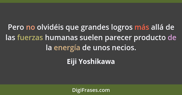 Pero no olvidéis que grandes logros más allá de las fuerzas humanas suelen parecer producto de la energía de unos necios.... - Eiji Yoshikawa