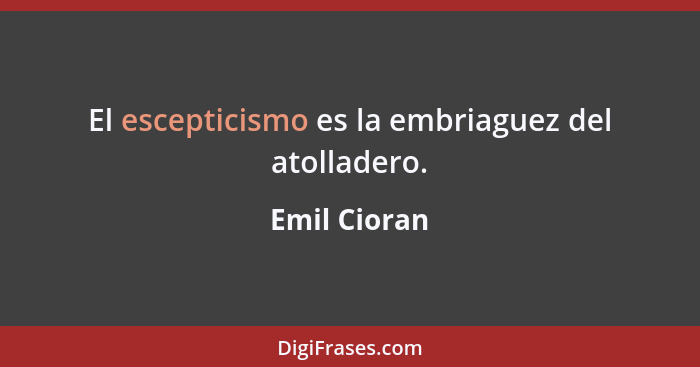 El escepticismo es la embriaguez del atolladero.... - Emil Cioran