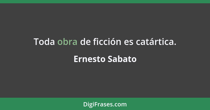 Toda obra de ficción es catártica.... - Ernesto Sabato