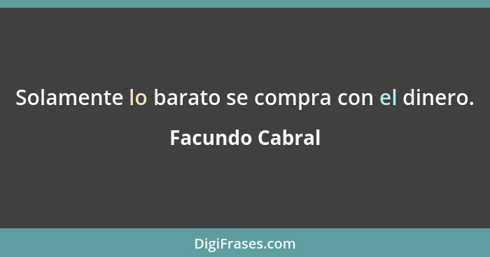 Solamente lo barato se compra con el dinero.... - Facundo Cabral