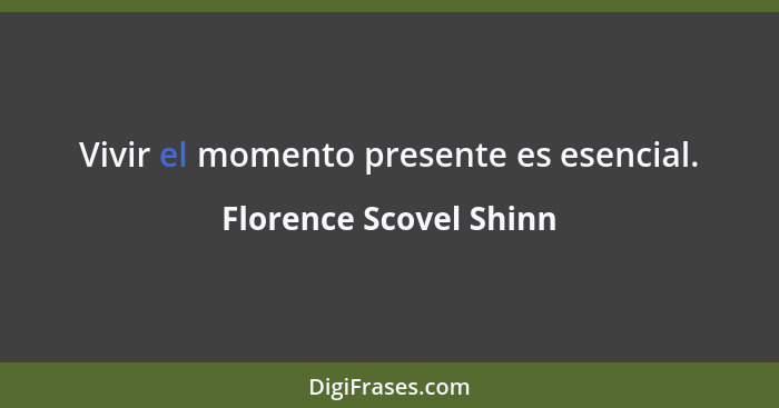 Vivir el momento presente es esencial.... - Florence Scovel Shinn