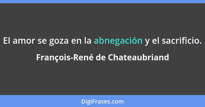 El amor se goza en la abnegación y el sacrificio.... - François-René de Chateaubriand