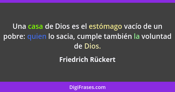 Una casa de Dios es el estómago vacío de un pobre: quien lo sacia, cumple también la voluntad de Dios.... - Friedrich Rückert