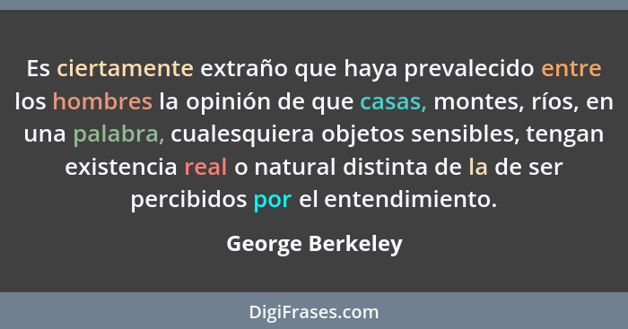 Es ciertamente extraño que haya prevalecido entre los hombres la opinión de que casas, montes, ríos, en una palabra, cualesquiera ob... - George Berkeley