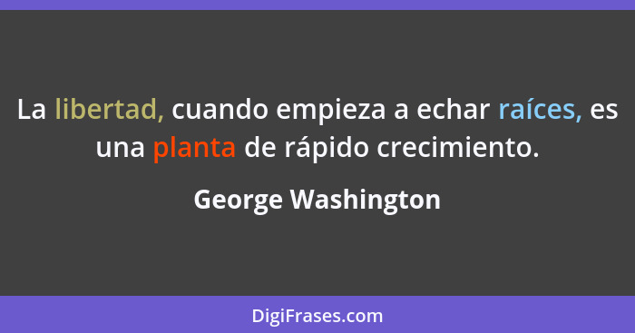 La libertad, cuando empieza a echar raíces, es una planta de rápido crecimiento.... - George Washington