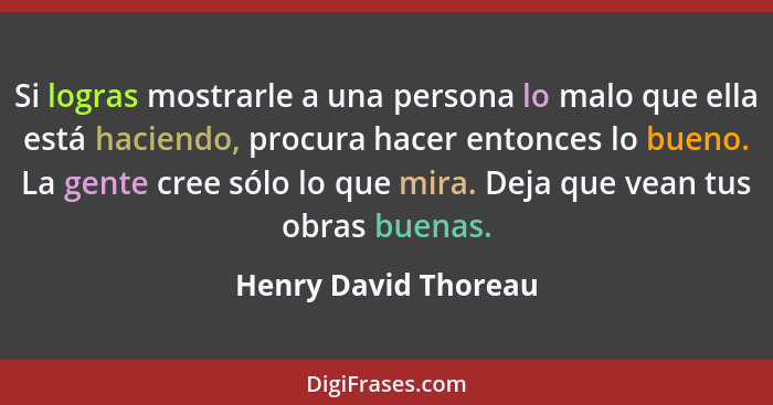 Si logras mostrarle a una persona lo malo que ella está haciendo, procura hacer entonces lo bueno. La gente cree sólo lo que mir... - Henry David Thoreau