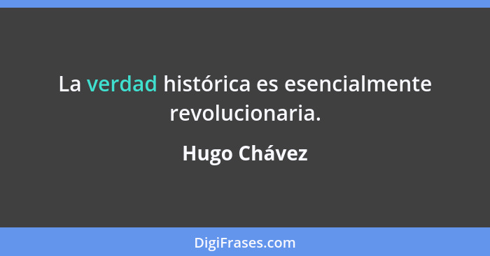 La verdad histórica es esencialmente revolucionaria.... - Hugo Chávez