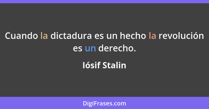Cuando la dictadura es un hecho la revolución es un derecho.... - Iósif Stalin