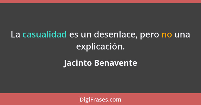 La casualidad es un desenlace, pero no una explicación.... - Jacinto Benavente