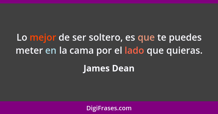 Lo mejor de ser soltero, es que te puedes meter en la cama por el lado que quieras.... - James Dean