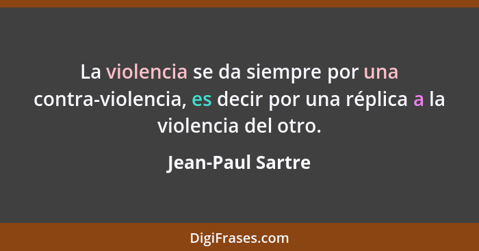La violencia se da siempre por una contra-violencia, es decir por una réplica a la violencia del otro.... - Jean-Paul Sartre