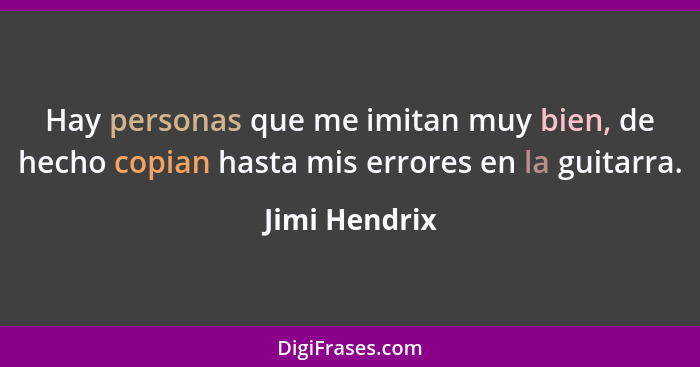 Hay personas que me imitan muy bien, de hecho copian hasta mis errores en la guitarra.... - Jimi Hendrix