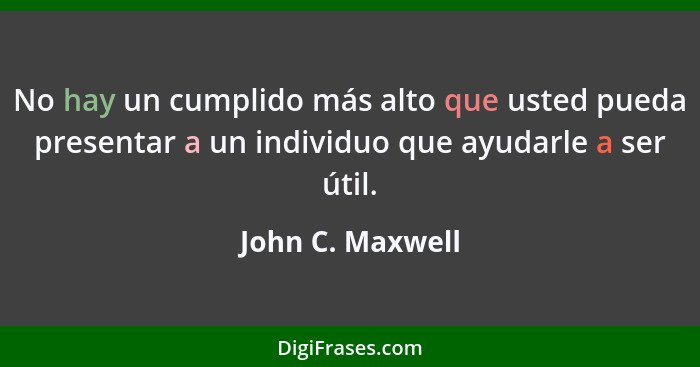 No hay un cumplido más alto que usted pueda presentar a un individuo que ayudarle a ser útil.... - John C. Maxwell