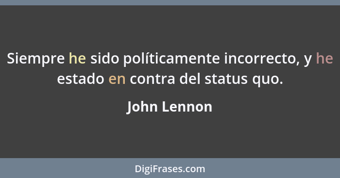 Siempre he sido políticamente incorrecto, y he estado en contra del status quo.... - John Lennon