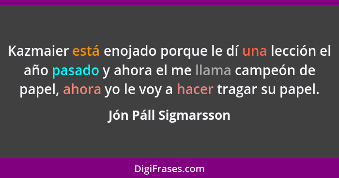 Kazmaier está enojado porque le dí una lección el año pasado y ahora el me llama campeón de papel, ahora yo le voy a hacer traga... - Jón Páll Sigmarsson