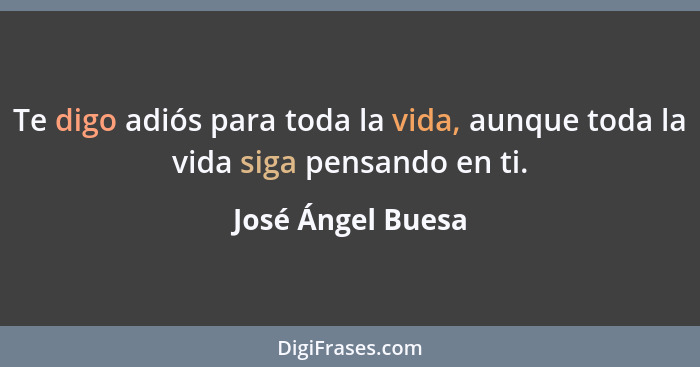 Te digo adiós para toda la vida, aunque toda la vida siga pensando en ti.... - José Ángel Buesa