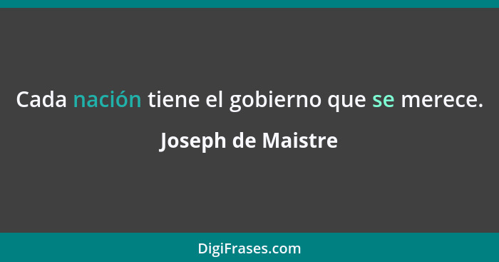 Cada nación tiene el gobierno que se merece.... - Joseph de Maistre