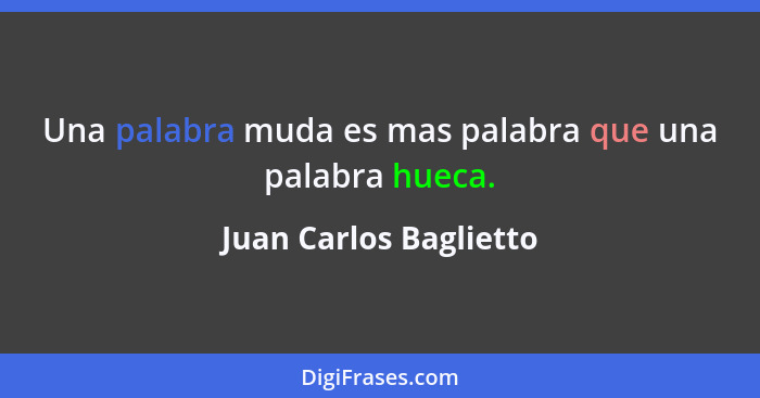 Una palabra muda es mas palabra que una palabra hueca.... - Juan Carlos Baglietto